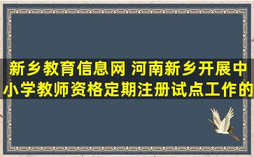 新乡教育信息网 河南新乡开展中小学教师资格定期注册试点工作的通知